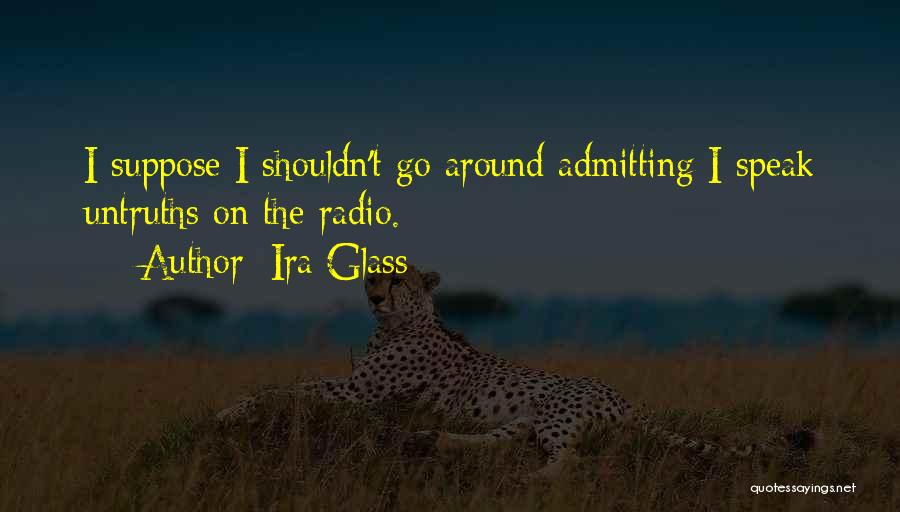 Ira Glass Quotes: I Suppose I Shouldn't Go Around Admitting I Speak Untruths On The Radio.