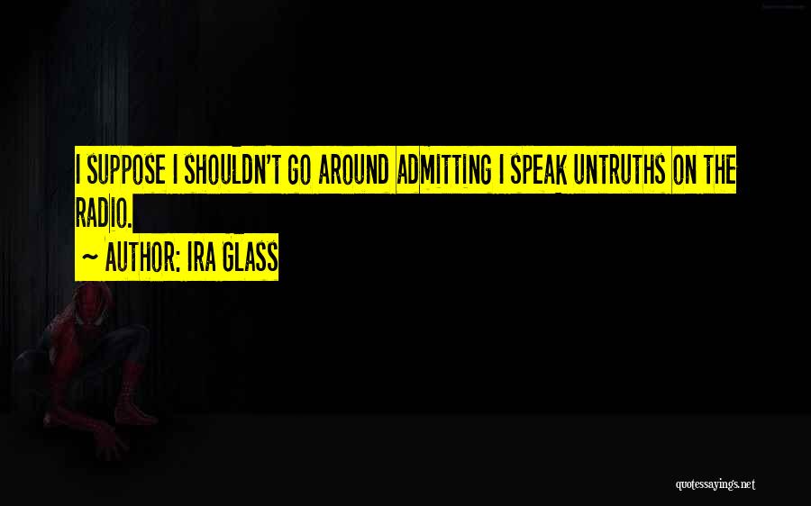 Ira Glass Quotes: I Suppose I Shouldn't Go Around Admitting I Speak Untruths On The Radio.