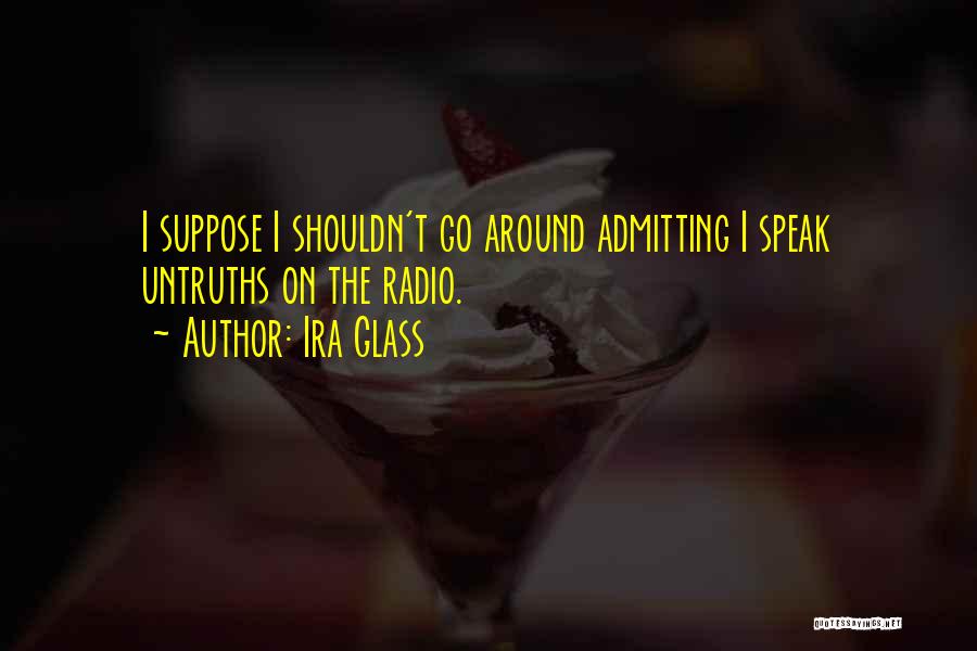 Ira Glass Quotes: I Suppose I Shouldn't Go Around Admitting I Speak Untruths On The Radio.