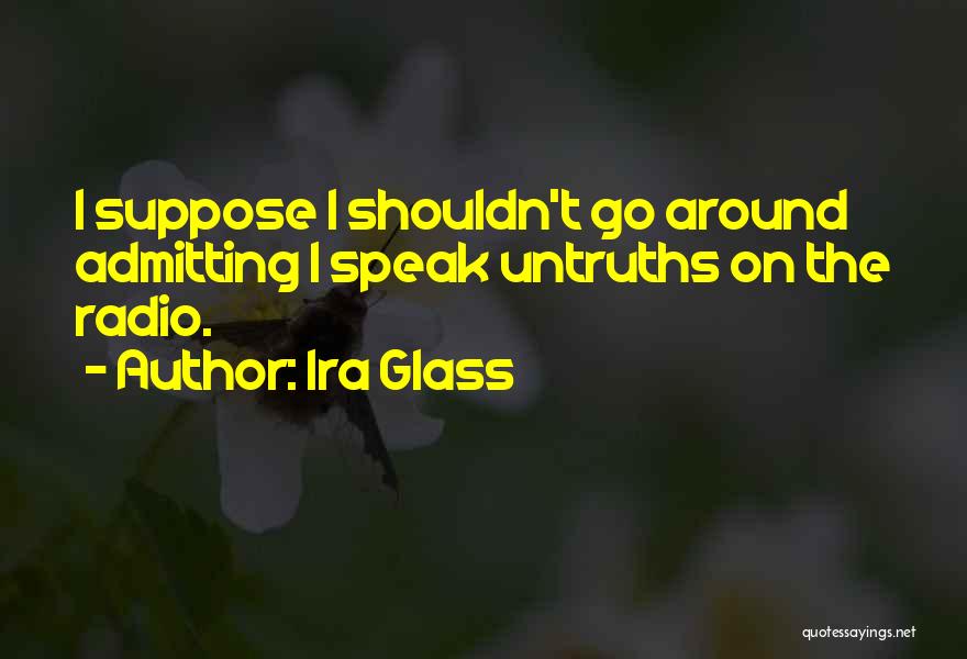 Ira Glass Quotes: I Suppose I Shouldn't Go Around Admitting I Speak Untruths On The Radio.