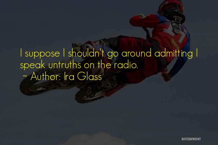 Ira Glass Quotes: I Suppose I Shouldn't Go Around Admitting I Speak Untruths On The Radio.
