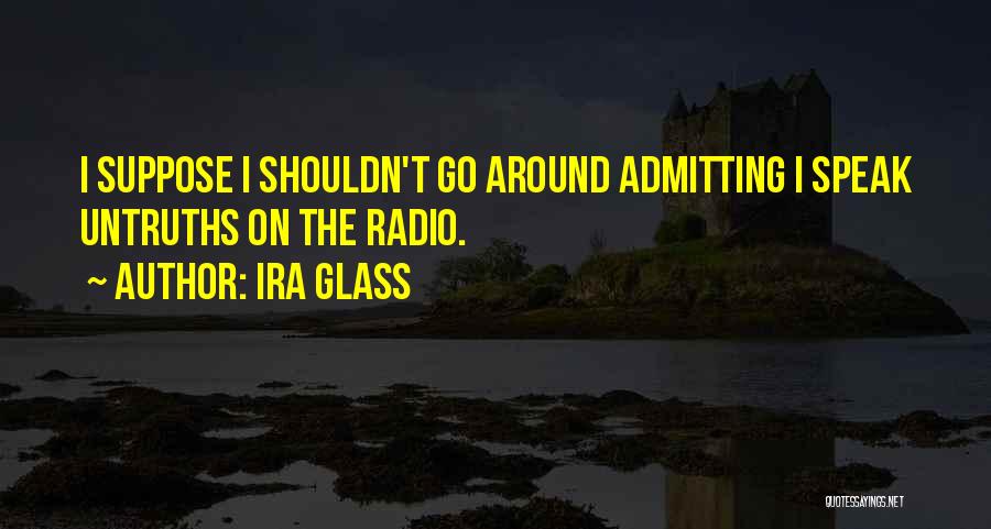 Ira Glass Quotes: I Suppose I Shouldn't Go Around Admitting I Speak Untruths On The Radio.