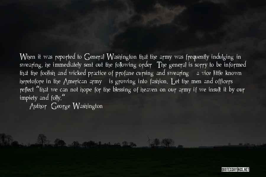 George Washington Quotes: When It Was Reported To General Washington That The Army Was Frequently Indulging In Swearing, He Immediately Sent Out The