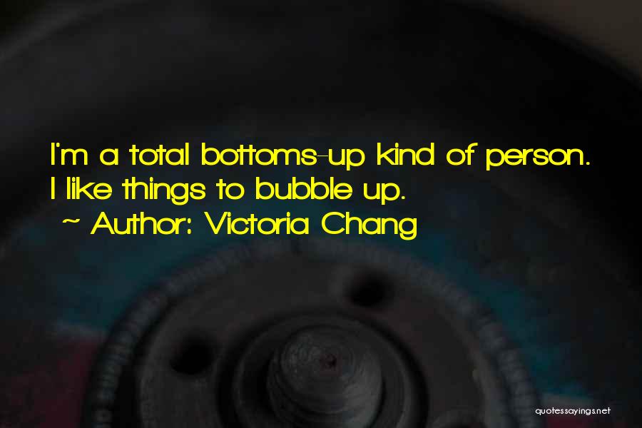 Victoria Chang Quotes: I'm A Total Bottoms-up Kind Of Person. I Like Things To Bubble Up.