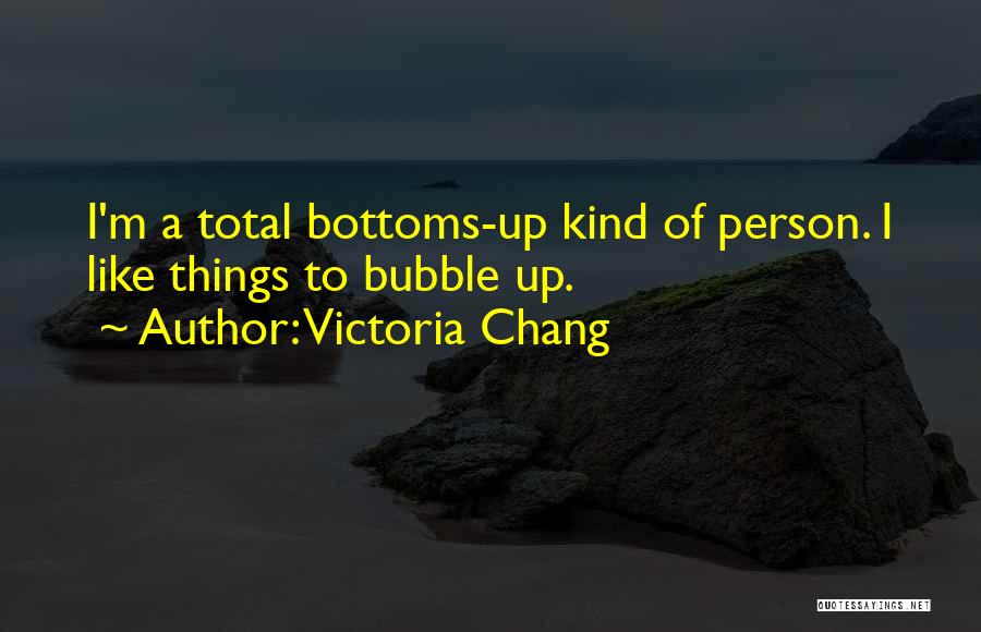 Victoria Chang Quotes: I'm A Total Bottoms-up Kind Of Person. I Like Things To Bubble Up.