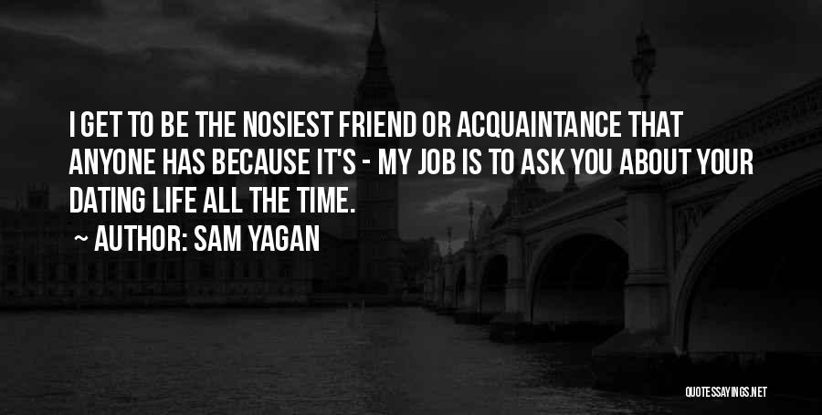 Sam Yagan Quotes: I Get To Be The Nosiest Friend Or Acquaintance That Anyone Has Because It's - My Job Is To Ask
