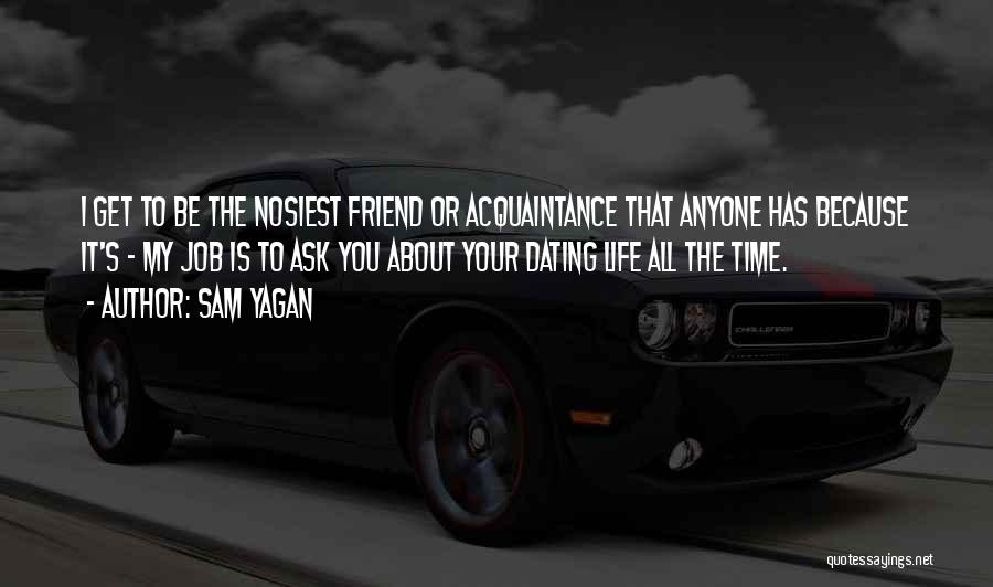 Sam Yagan Quotes: I Get To Be The Nosiest Friend Or Acquaintance That Anyone Has Because It's - My Job Is To Ask