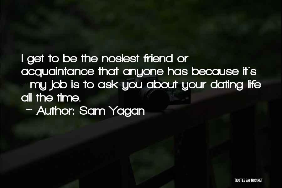 Sam Yagan Quotes: I Get To Be The Nosiest Friend Or Acquaintance That Anyone Has Because It's - My Job Is To Ask