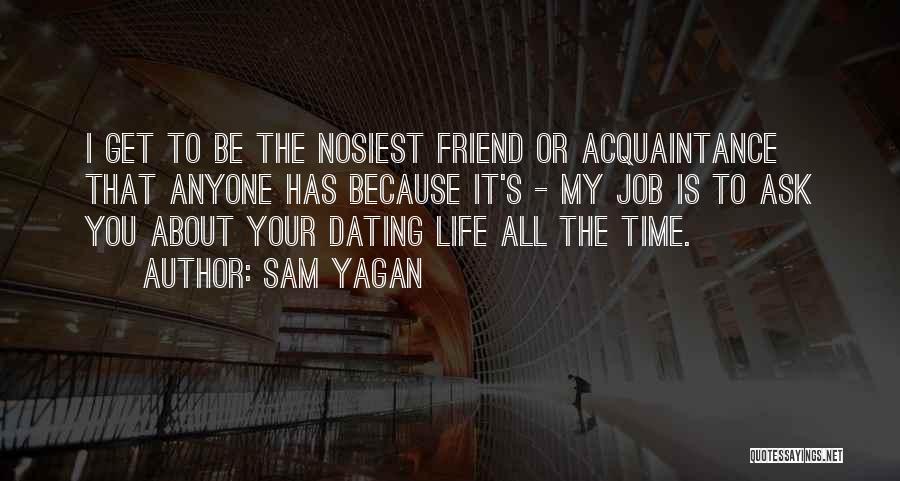Sam Yagan Quotes: I Get To Be The Nosiest Friend Or Acquaintance That Anyone Has Because It's - My Job Is To Ask