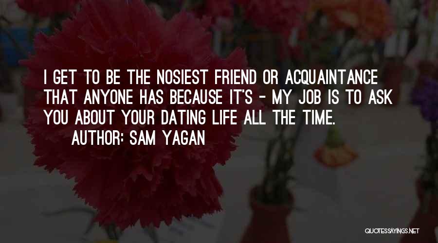Sam Yagan Quotes: I Get To Be The Nosiest Friend Or Acquaintance That Anyone Has Because It's - My Job Is To Ask
