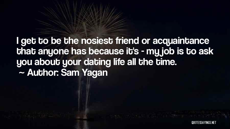 Sam Yagan Quotes: I Get To Be The Nosiest Friend Or Acquaintance That Anyone Has Because It's - My Job Is To Ask