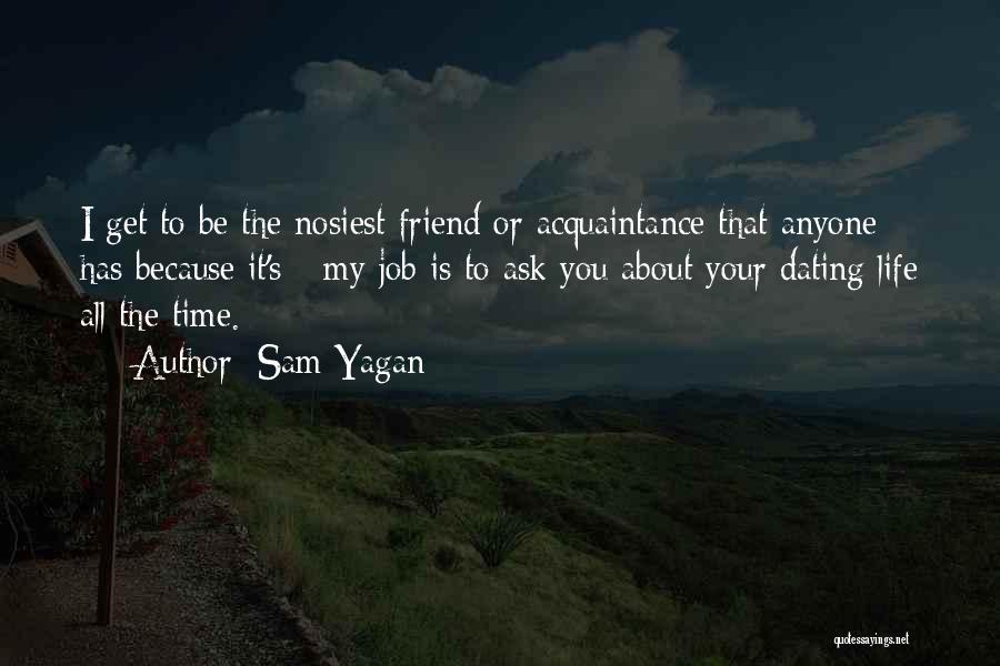 Sam Yagan Quotes: I Get To Be The Nosiest Friend Or Acquaintance That Anyone Has Because It's - My Job Is To Ask
