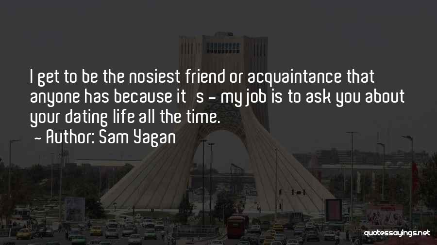 Sam Yagan Quotes: I Get To Be The Nosiest Friend Or Acquaintance That Anyone Has Because It's - My Job Is To Ask