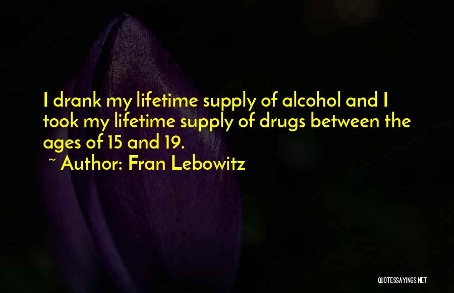 Fran Lebowitz Quotes: I Drank My Lifetime Supply Of Alcohol And I Took My Lifetime Supply Of Drugs Between The Ages Of 15