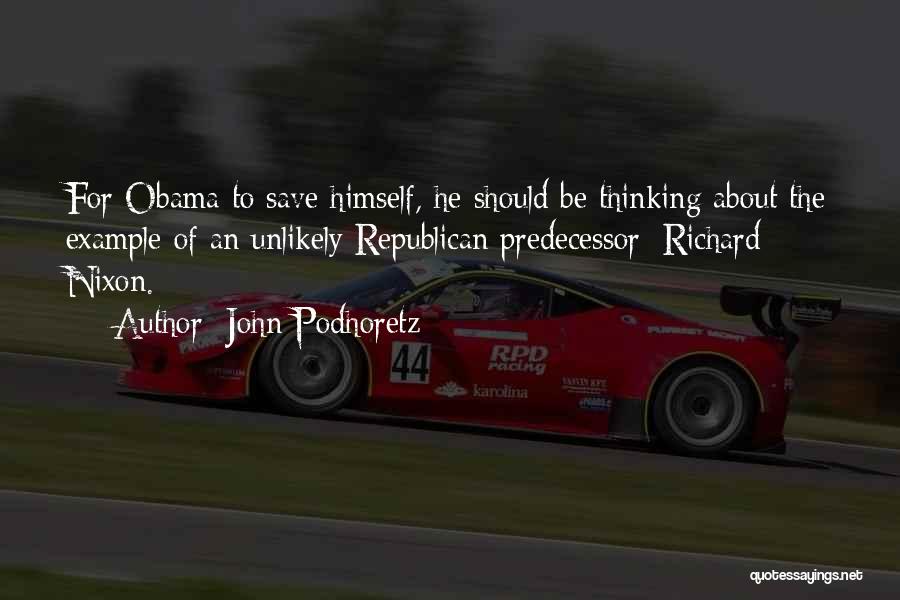 John Podhoretz Quotes: For Obama To Save Himself, He Should Be Thinking About The Example Of An Unlikely Republican Predecessor: Richard Nixon.