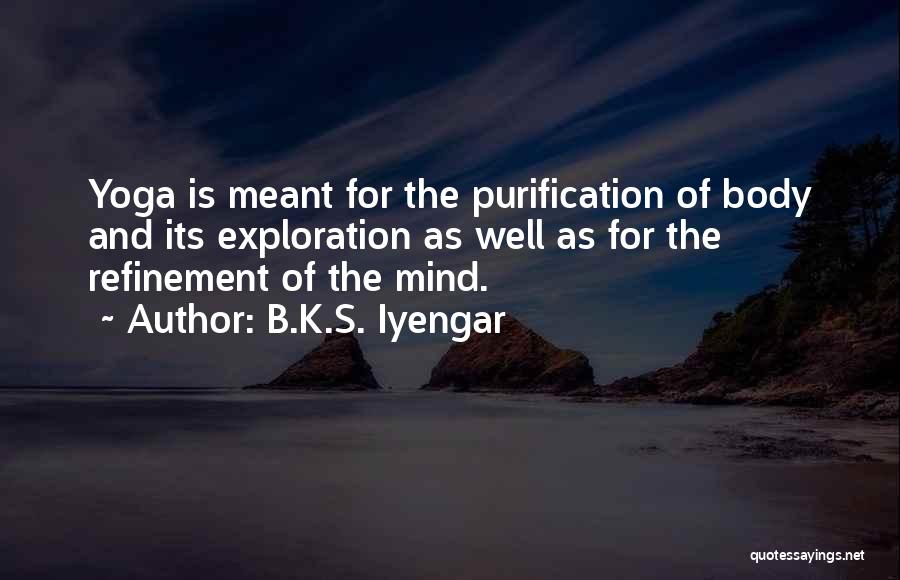 B.K.S. Iyengar Quotes: Yoga Is Meant For The Purification Of Body And Its Exploration As Well As For The Refinement Of The Mind.