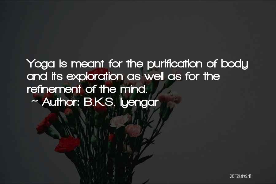 B.K.S. Iyengar Quotes: Yoga Is Meant For The Purification Of Body And Its Exploration As Well As For The Refinement Of The Mind.