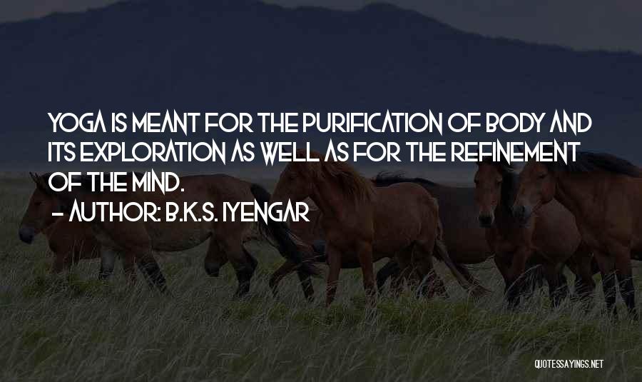 B.K.S. Iyengar Quotes: Yoga Is Meant For The Purification Of Body And Its Exploration As Well As For The Refinement Of The Mind.