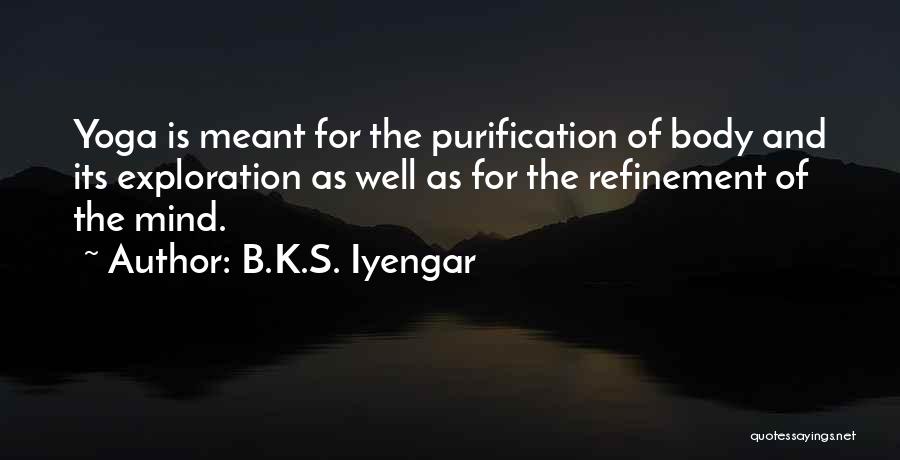 B.K.S. Iyengar Quotes: Yoga Is Meant For The Purification Of Body And Its Exploration As Well As For The Refinement Of The Mind.