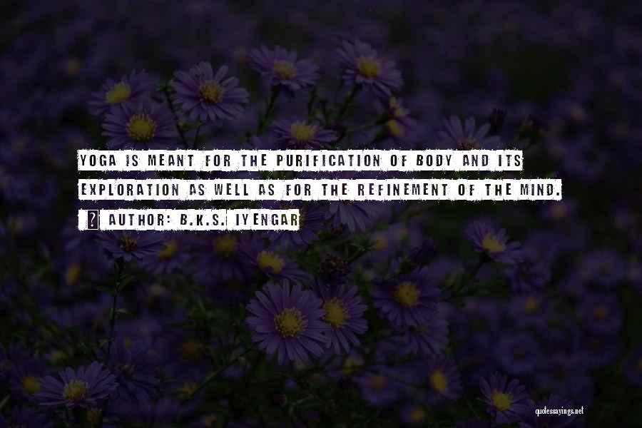 B.K.S. Iyengar Quotes: Yoga Is Meant For The Purification Of Body And Its Exploration As Well As For The Refinement Of The Mind.