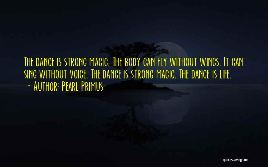 Pearl Primus Quotes: The Dance Is Strong Magic. The Body Can Fly Without Wings. It Can Sing Without Voice. The Dance Is Strong