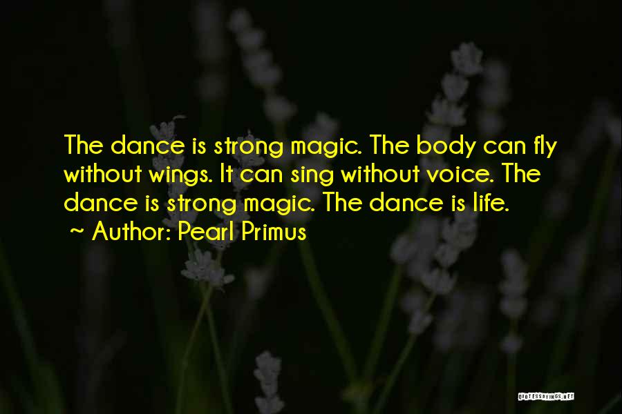 Pearl Primus Quotes: The Dance Is Strong Magic. The Body Can Fly Without Wings. It Can Sing Without Voice. The Dance Is Strong