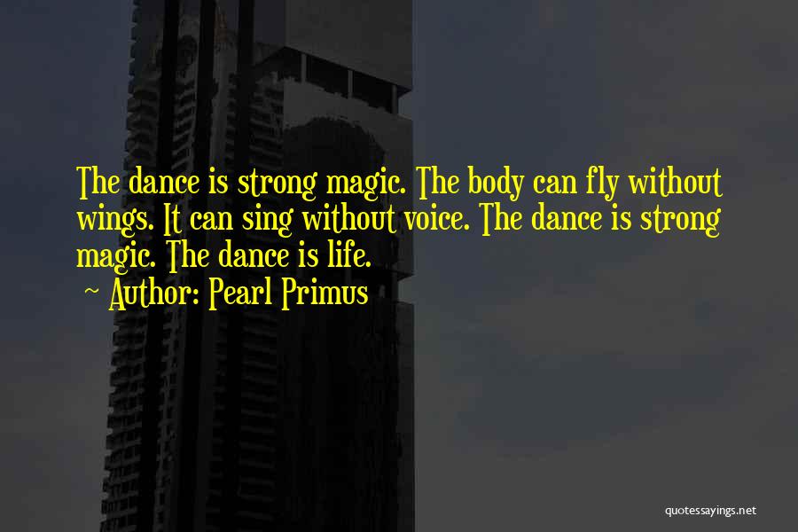 Pearl Primus Quotes: The Dance Is Strong Magic. The Body Can Fly Without Wings. It Can Sing Without Voice. The Dance Is Strong