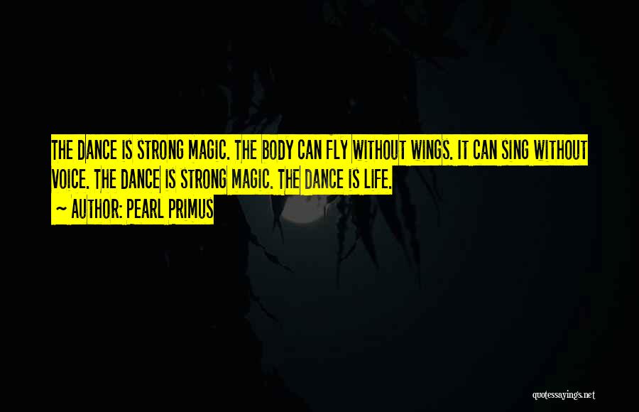 Pearl Primus Quotes: The Dance Is Strong Magic. The Body Can Fly Without Wings. It Can Sing Without Voice. The Dance Is Strong