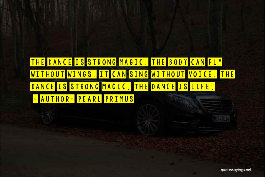 Pearl Primus Quotes: The Dance Is Strong Magic. The Body Can Fly Without Wings. It Can Sing Without Voice. The Dance Is Strong