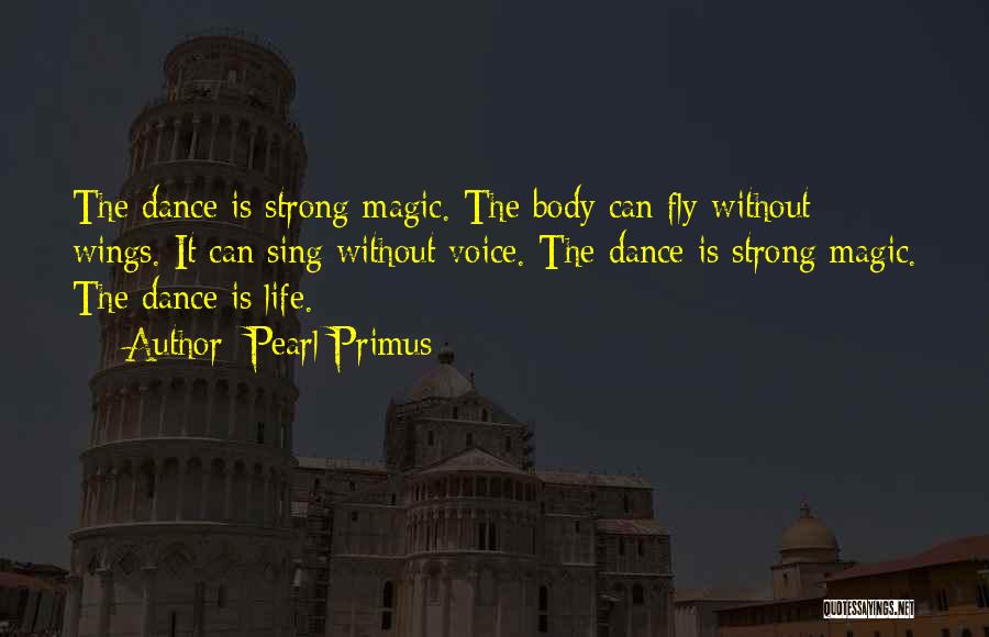 Pearl Primus Quotes: The Dance Is Strong Magic. The Body Can Fly Without Wings. It Can Sing Without Voice. The Dance Is Strong