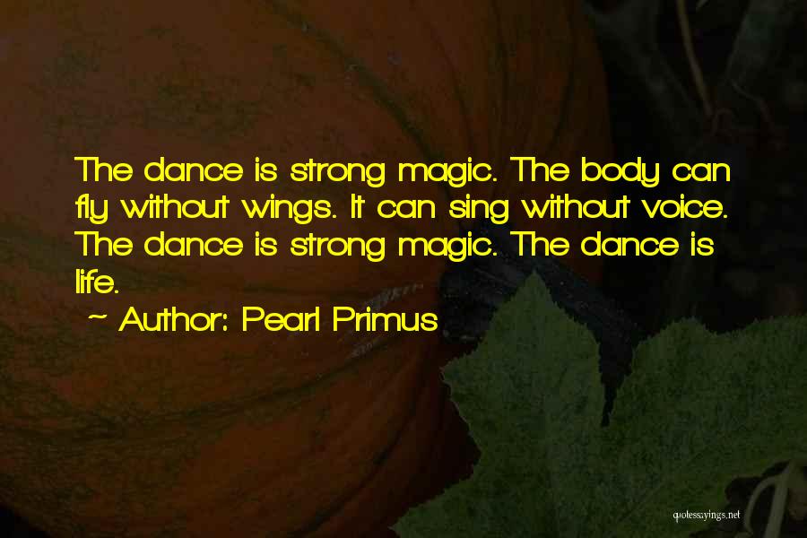 Pearl Primus Quotes: The Dance Is Strong Magic. The Body Can Fly Without Wings. It Can Sing Without Voice. The Dance Is Strong