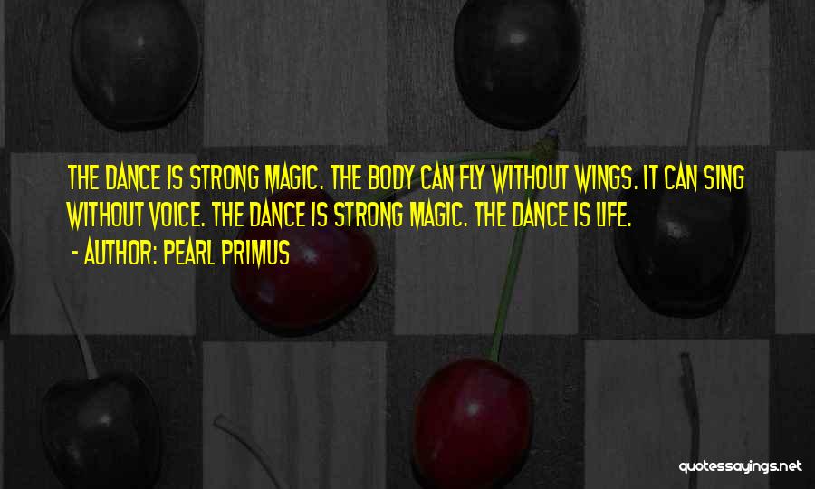 Pearl Primus Quotes: The Dance Is Strong Magic. The Body Can Fly Without Wings. It Can Sing Without Voice. The Dance Is Strong