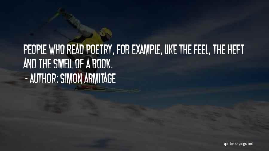 Simon Armitage Quotes: People Who Read Poetry, For Example, Like The Feel, The Heft And The Smell Of A Book.