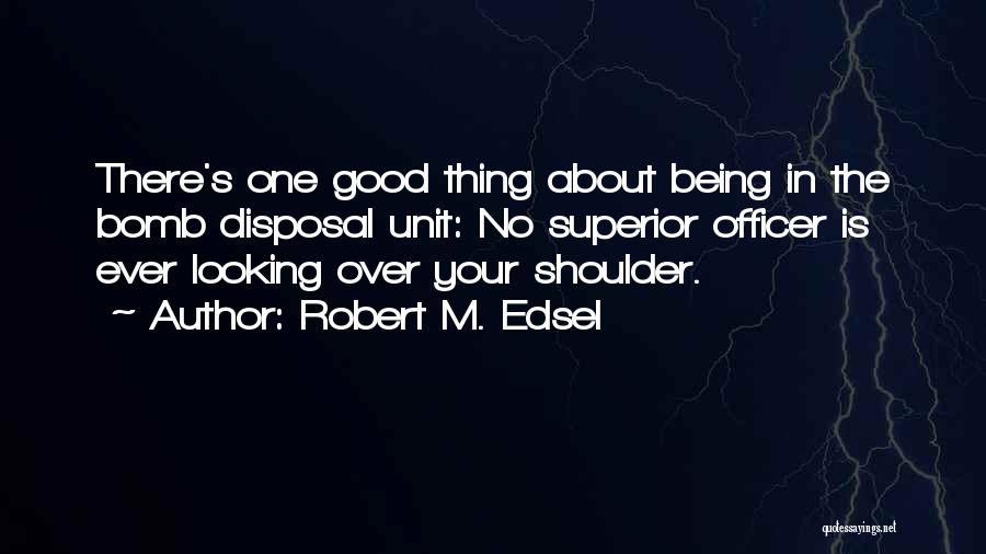 Robert M. Edsel Quotes: There's One Good Thing About Being In The Bomb Disposal Unit: No Superior Officer Is Ever Looking Over Your Shoulder.