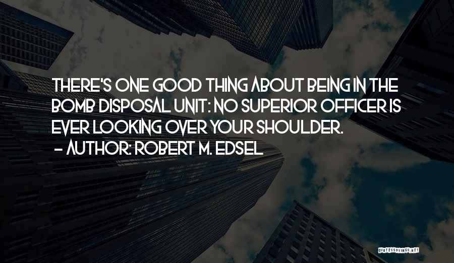 Robert M. Edsel Quotes: There's One Good Thing About Being In The Bomb Disposal Unit: No Superior Officer Is Ever Looking Over Your Shoulder.