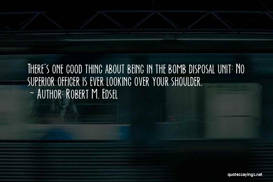 Robert M. Edsel Quotes: There's One Good Thing About Being In The Bomb Disposal Unit: No Superior Officer Is Ever Looking Over Your Shoulder.