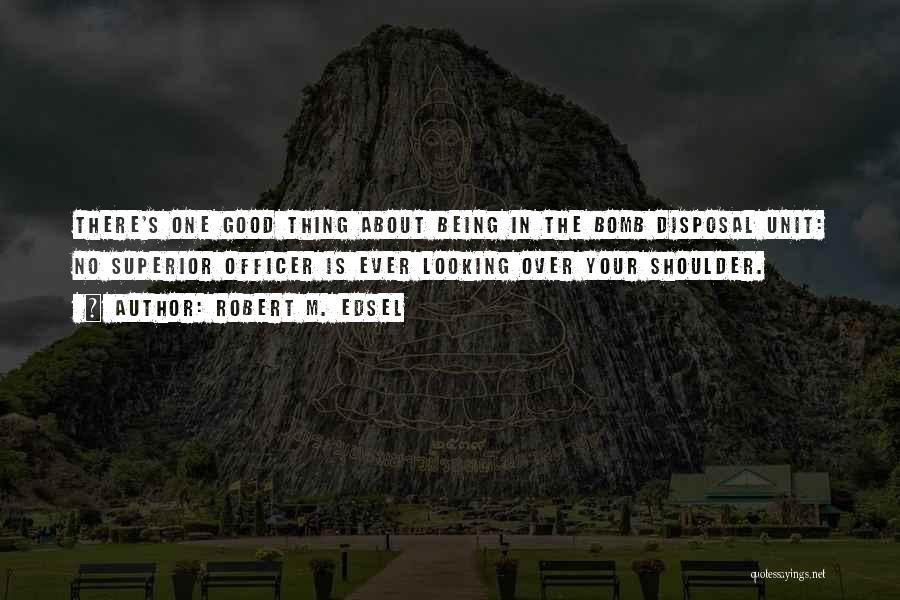 Robert M. Edsel Quotes: There's One Good Thing About Being In The Bomb Disposal Unit: No Superior Officer Is Ever Looking Over Your Shoulder.