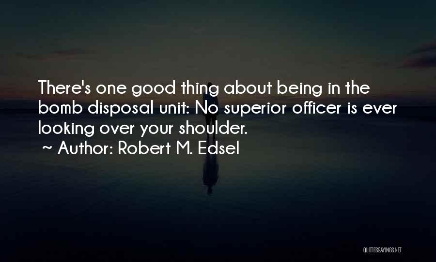 Robert M. Edsel Quotes: There's One Good Thing About Being In The Bomb Disposal Unit: No Superior Officer Is Ever Looking Over Your Shoulder.