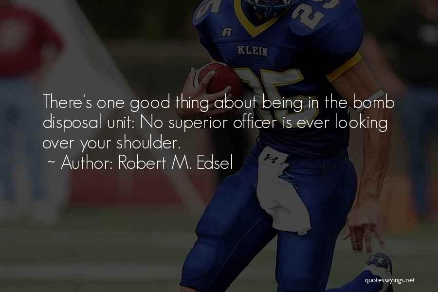 Robert M. Edsel Quotes: There's One Good Thing About Being In The Bomb Disposal Unit: No Superior Officer Is Ever Looking Over Your Shoulder.