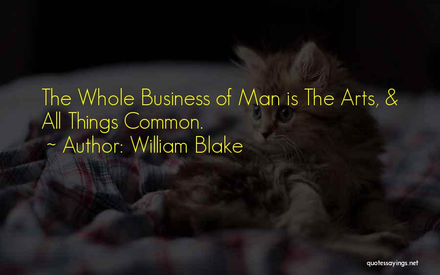 William Blake Quotes: The Whole Business Of Man Is The Arts, & All Things Common.