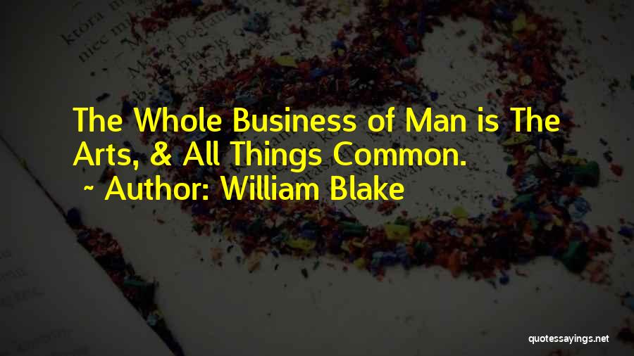 William Blake Quotes: The Whole Business Of Man Is The Arts, & All Things Common.