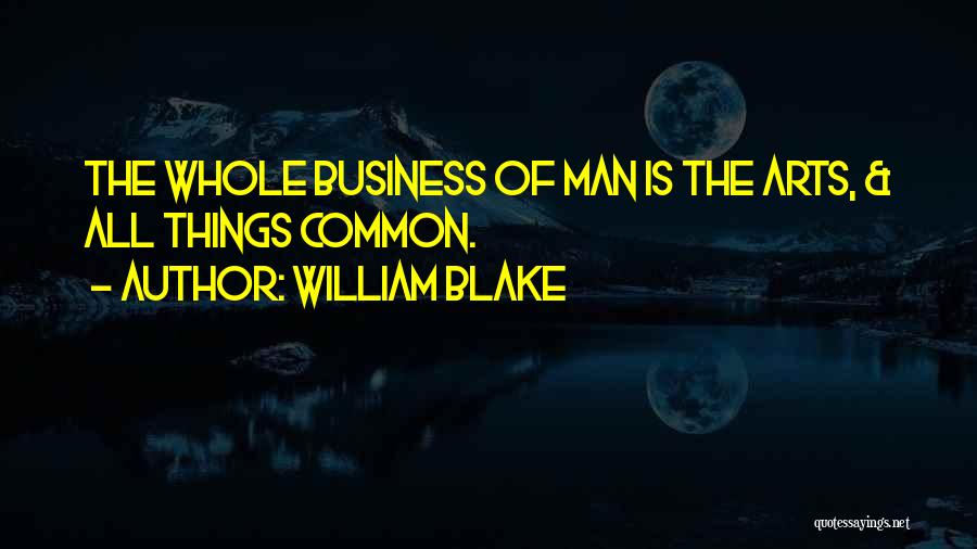 William Blake Quotes: The Whole Business Of Man Is The Arts, & All Things Common.