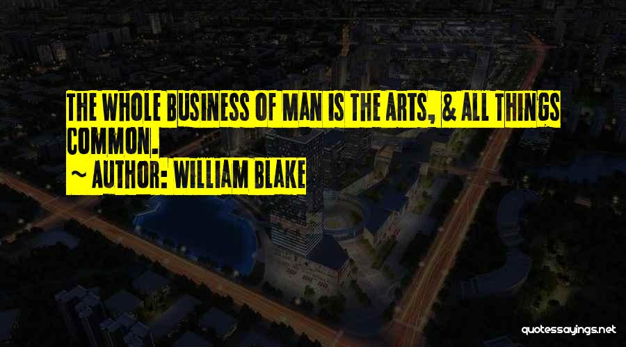 William Blake Quotes: The Whole Business Of Man Is The Arts, & All Things Common.