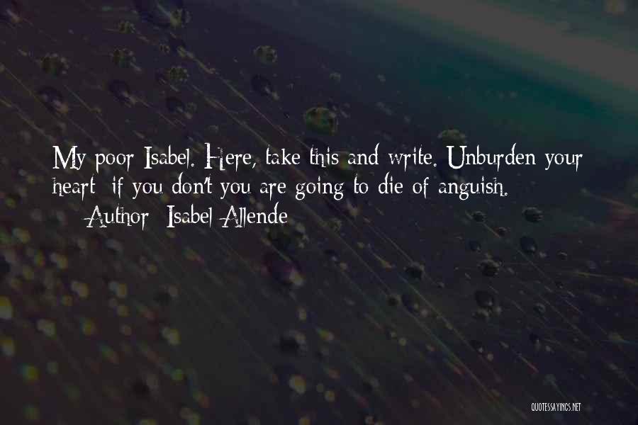 Isabel Allende Quotes: My Poor Isabel. Here, Take This And Write. Unburden Your Heart; If You Don't You Are Going To Die Of