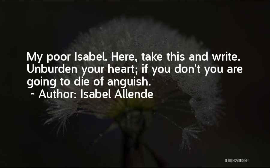 Isabel Allende Quotes: My Poor Isabel. Here, Take This And Write. Unburden Your Heart; If You Don't You Are Going To Die Of