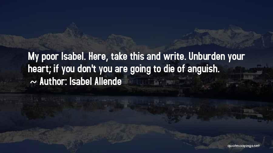 Isabel Allende Quotes: My Poor Isabel. Here, Take This And Write. Unburden Your Heart; If You Don't You Are Going To Die Of