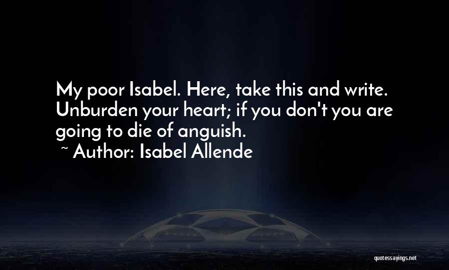 Isabel Allende Quotes: My Poor Isabel. Here, Take This And Write. Unburden Your Heart; If You Don't You Are Going To Die Of