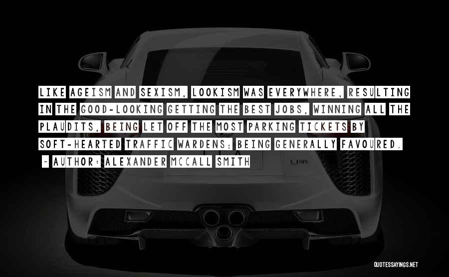 Alexander McCall Smith Quotes: Like Ageism And Sexism, Lookism Was Everywhere, Resulting In The Good-looking Getting The Best Jobs, Winning All The Plaudits, Being