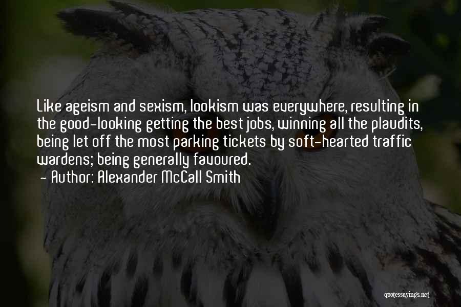 Alexander McCall Smith Quotes: Like Ageism And Sexism, Lookism Was Everywhere, Resulting In The Good-looking Getting The Best Jobs, Winning All The Plaudits, Being