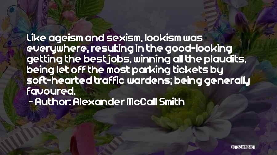 Alexander McCall Smith Quotes: Like Ageism And Sexism, Lookism Was Everywhere, Resulting In The Good-looking Getting The Best Jobs, Winning All The Plaudits, Being